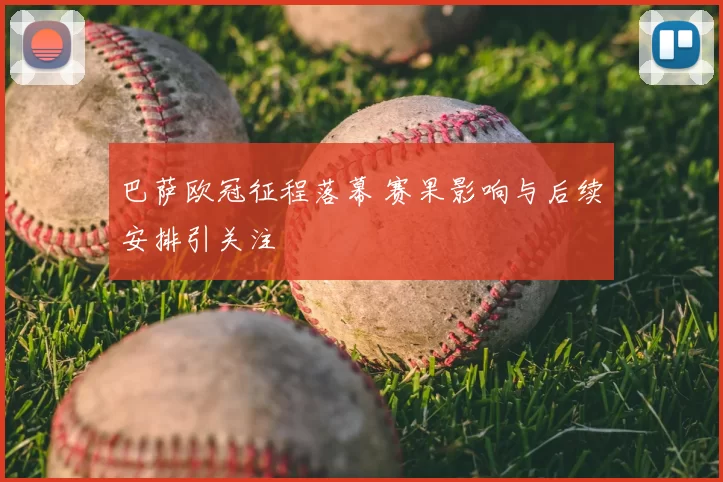 巴萨欧冠征程落幕 赛果影响与后续安排引关注