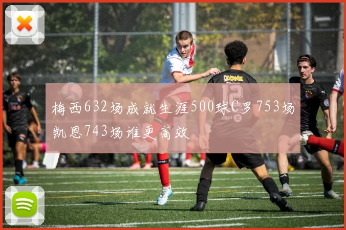 梅西632场成就生涯500球C罗753场凯恩743场谁更高效