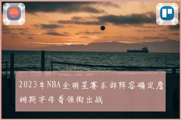 2023年NBA全明星赛东部阵容确定詹姆斯字母哥领衔出战