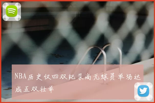 NBA历史仅四双纪录尚无球员单场达成五双壮举