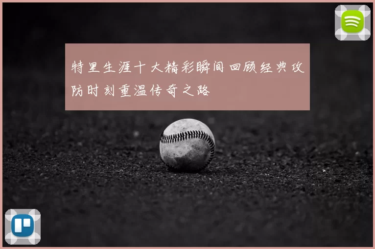 特里生涯十大精彩瞬间回顾经典攻防时刻重温传奇之路