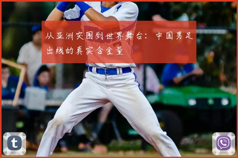 从亚洲突围到世界舞台：中国男足出线的真实含金量