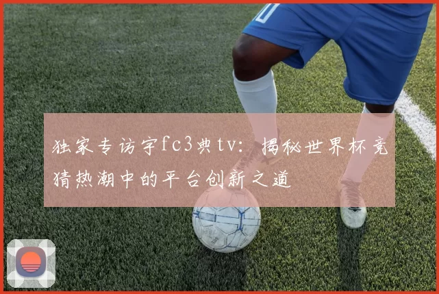 独家专访宇fc3典tv：揭秘世界杯竞猜热潮中的平台创新之道