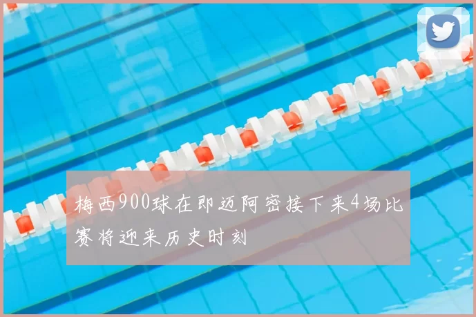 梅西900球在即迈阿密接下来4场比赛将迎来历史时刻