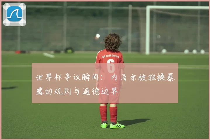 世界杯争议瞬间：内马尔被推搡暴露的规则与道德边界