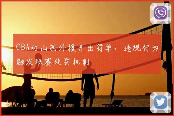 CBA对山西外援开出罚单，违规行为触发联赛处罚机制