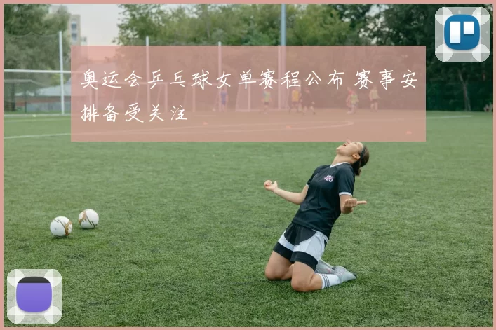 奥运会乒乓球女单赛程公布 赛事安排备受关注