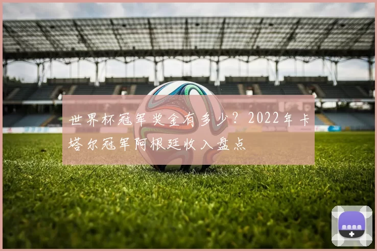 世界杯冠军奖金有多少？2022年卡塔尔冠军阿根廷收入盘点