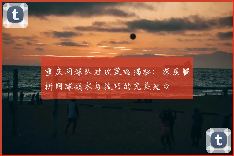 重庆网球队进攻策略揭秘:深度解析网球战术与技巧的完美结合