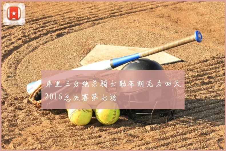 库里三分绝杀骑士勒布朗无力回天2016总决赛第七场