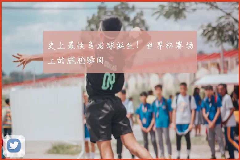 史上最快乌龙球诞生！世界杯赛场上的尴尬瞬间