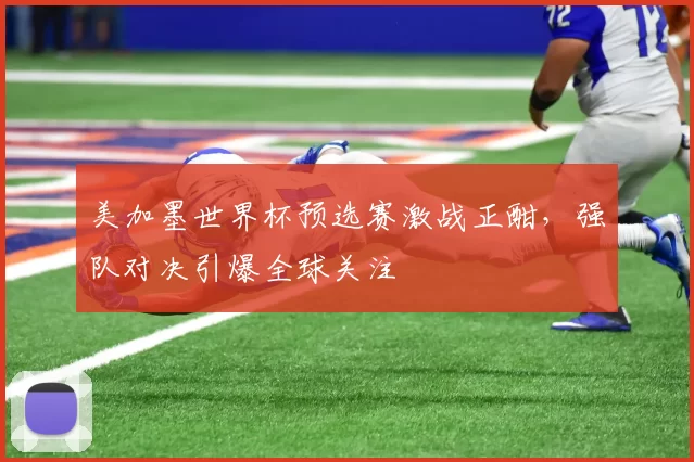 美加墨世界杯预选赛激战正酣,强队对决引爆全球关注