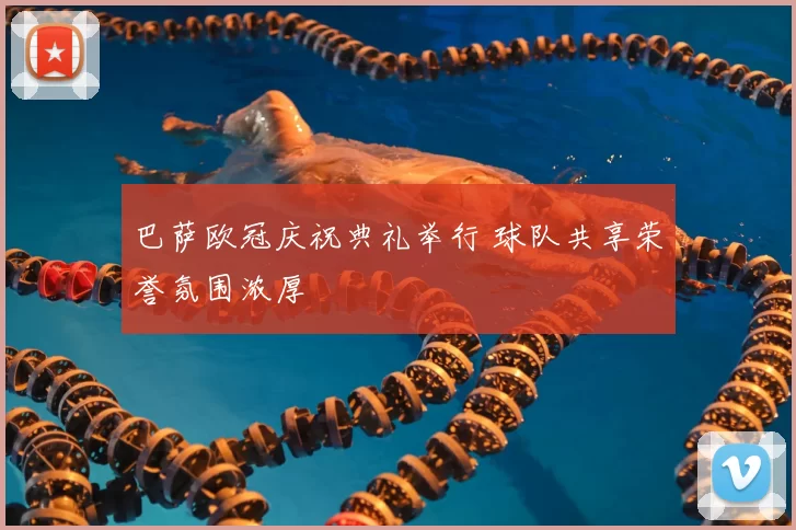 巴萨欧冠庆祝典礼举行 球队共享荣誉氛围浓厚