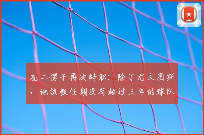 孔二愣子再次辞职：除了尤文图斯，他执教任期没有超过三年的球队_孔蒂_赛季_主教练