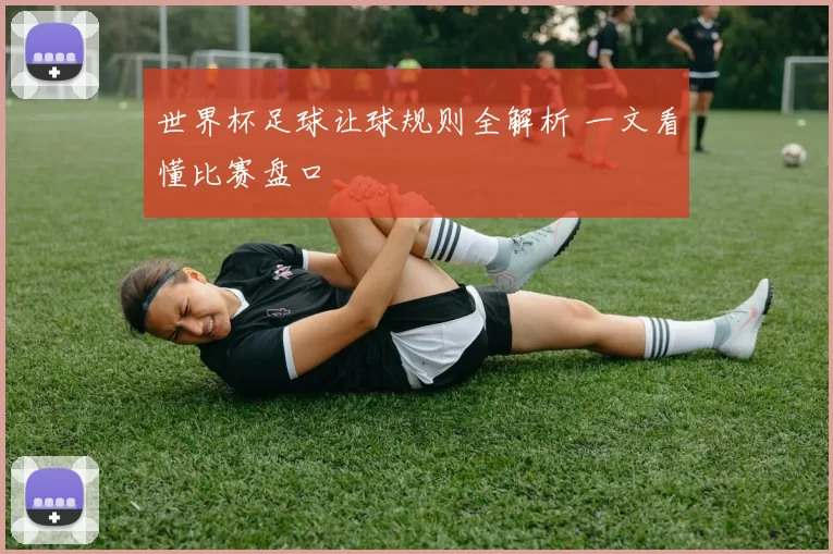 世界杯足球让球规则全解析 一文看懂比赛盘口