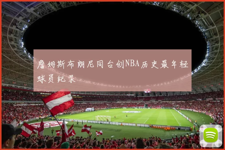 詹姆斯布朗尼同台创NBA历史最年轻球员纪录
