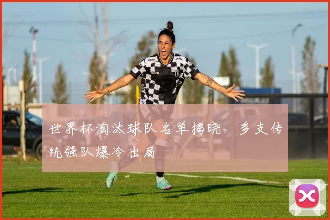 世界杯淘汰球队名单揭晓,多支传统强队爆冷出局