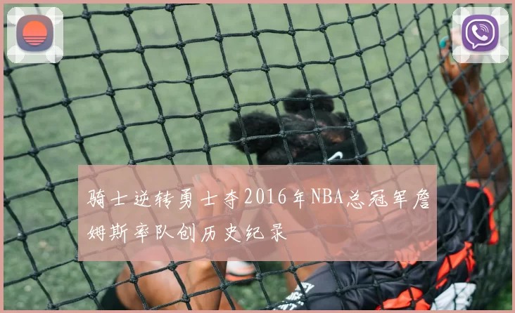 骑士逆转勇士夺2016年NBA总冠军詹姆斯率队创历史纪录