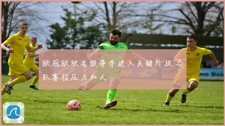 欧冠欧联名额争夺进入关键阶段 各队赛程压力加大