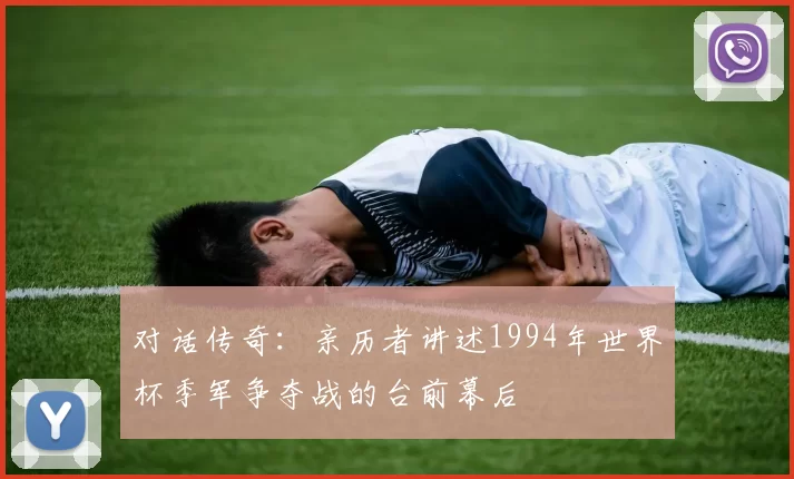 对话传奇:亲历者讲述1994年世界杯季军争夺战的台前幕后