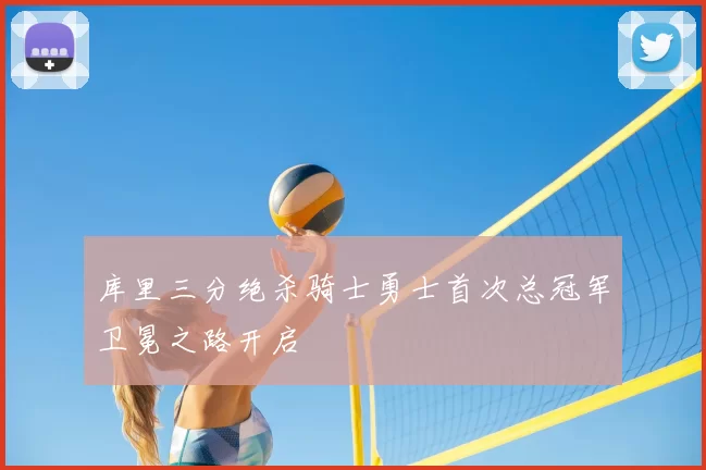 库里三分绝杀骑士勇士首次总冠军卫冕之路开启
