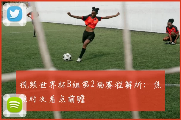 视频世界杯B组第2场赛程解析:焦点对决看点前瞻