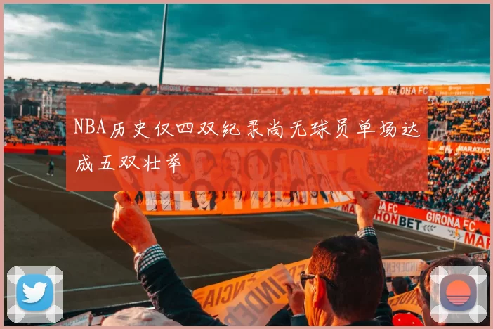 NBA历史仅四双纪录尚无球员单场达成五双壮举