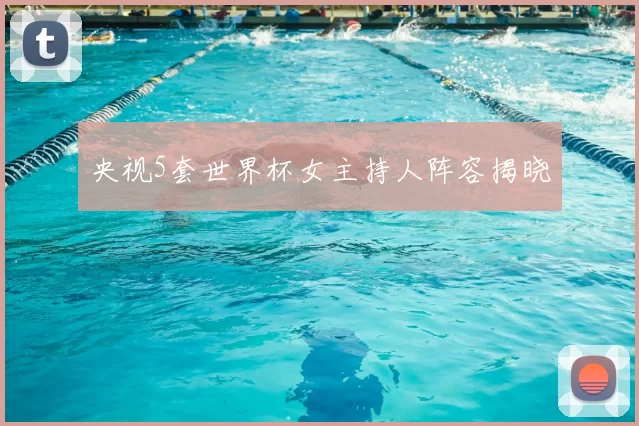 央视5套世界杯女主持人阵容揭晓