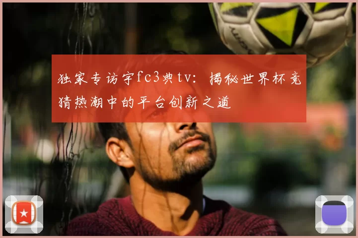 独家专访宇fc3典tv:揭秘世界杯竞猜热潮中的平台创新之道