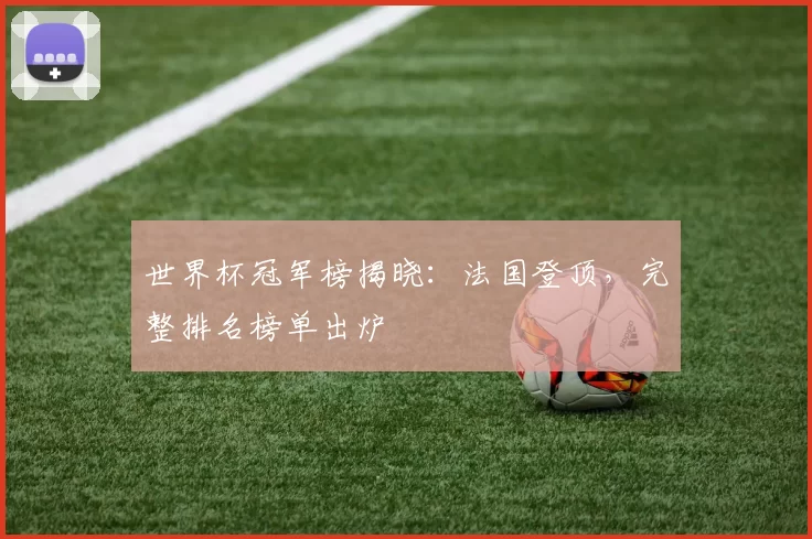 世界杯冠军榜揭晓:法国登顶,完整排名榜单出炉