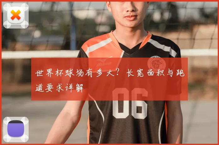 世界杯球场有多大？长宽面积与跑道要求详解