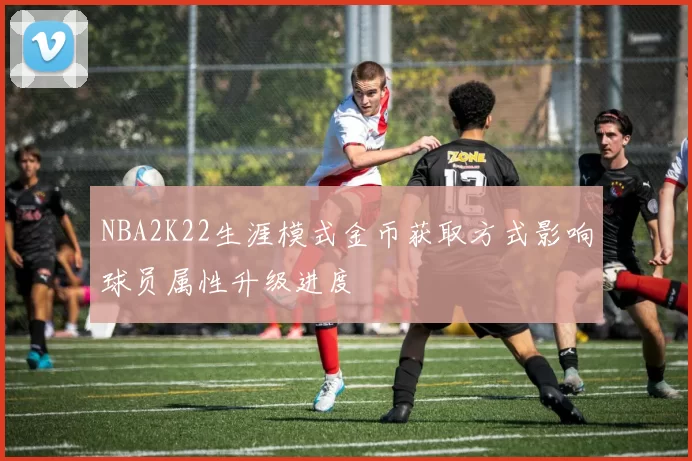 NBA2K22生涯模式金币获取方式影响球员属性升级进度