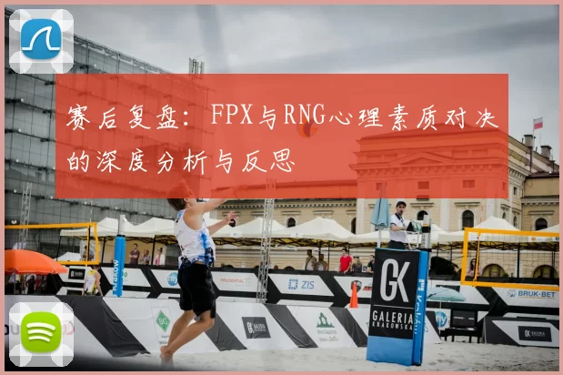 赛后复盘：FPX与RNG心理素质对决的深度分析与反思