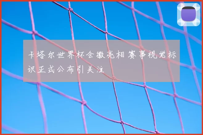 卡塔尔世界杯会徽亮相 赛事视觉标识正式公布引关注