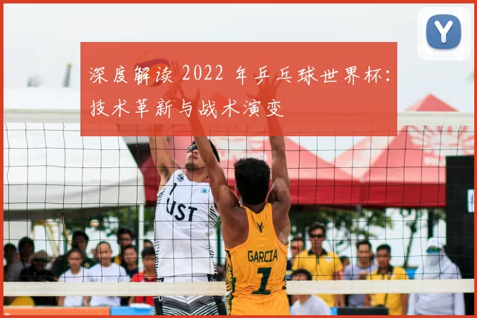 深度解读 2022 年乒乓球世界杯：技术革新与战术演变