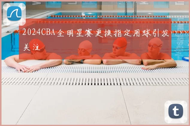 2024CBA全明星赛更换指定用球引发关注