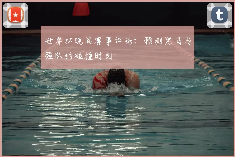 世界杯晚间赛事评论：预测黑马与强队的碰撞时刻