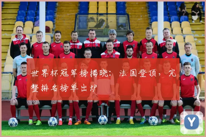 世界杯冠军榜揭晓：法国登顶，完整排名榜单出炉