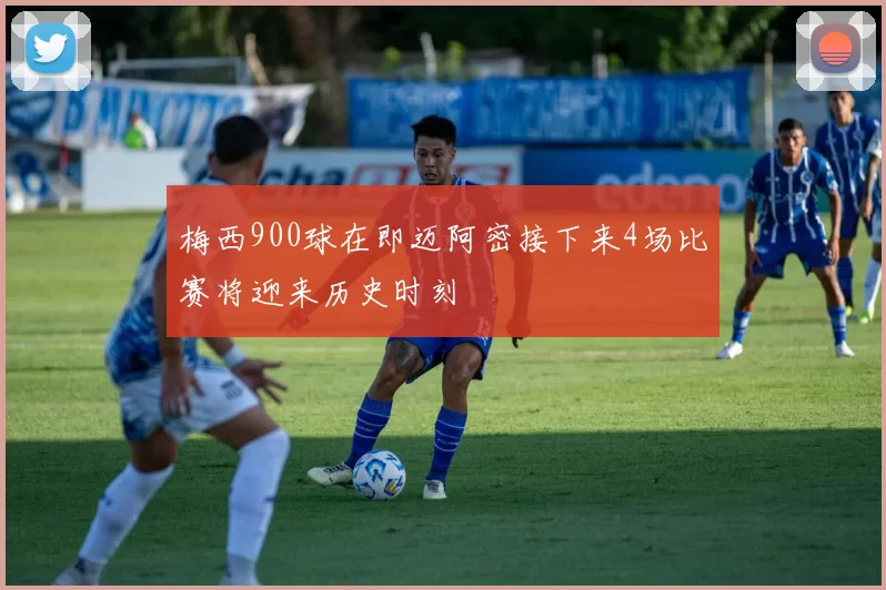 梅西900球在即迈阿密接下来4场比赛将迎来历史时刻