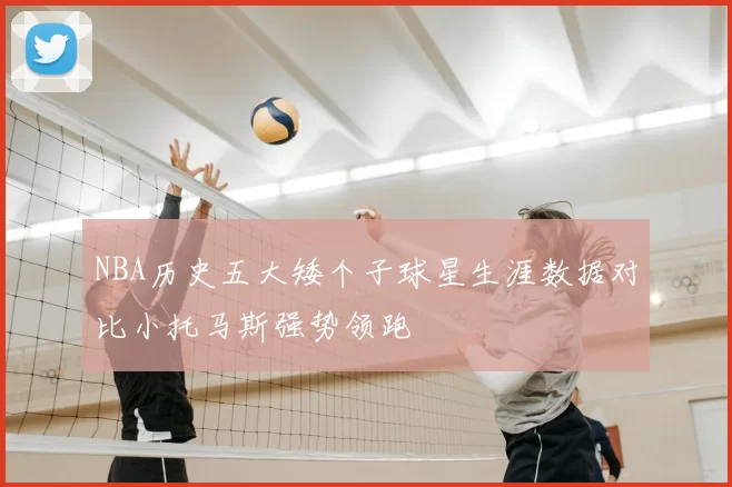 NBA历史五大矮个子球星生涯数据对比小托马斯强势领跑