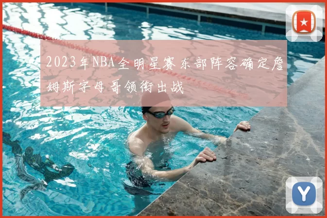 2023年NBA全明星赛东部阵容确定詹姆斯字母哥领衔出战