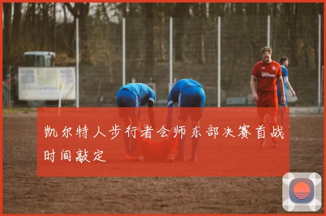 凯尔特人步行者会师东部决赛首战时间敲定