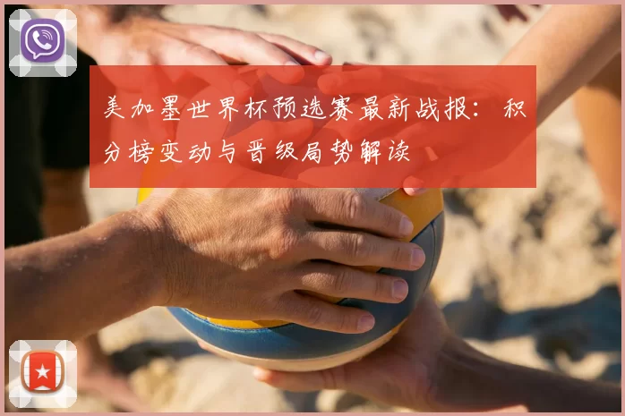 美加墨世界杯预选赛最新战报:积分榜变动与晋级局势解读