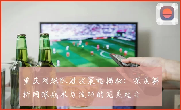 重庆网球队进攻策略揭秘:深度解析网球战术与技巧的完美结合