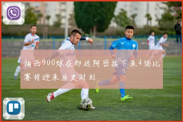 梅西900球在即迈阿密接下来4场比赛将迎来历史时刻