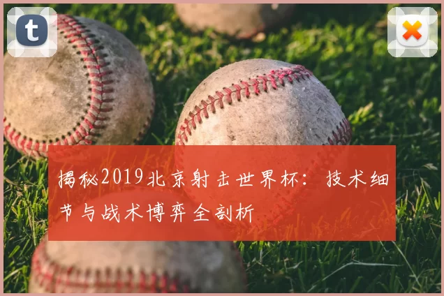 揭秘2019北京射击世界杯:技术细节与战术博弈全剖析