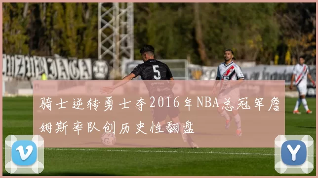 骑士逆转勇士夺2016年NBA总冠军詹姆斯率队创历史性翻盘