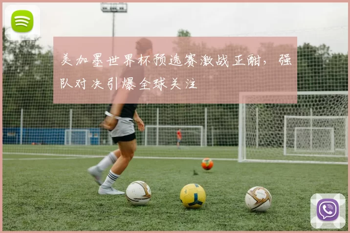 美加墨世界杯预选赛激战正酣,强队对决引爆全球关注