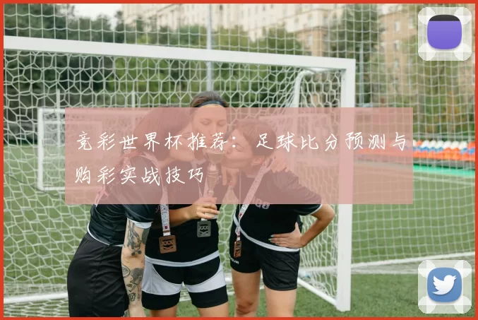 竞彩世界杯推荐：足球比分预测与购彩实战技巧
