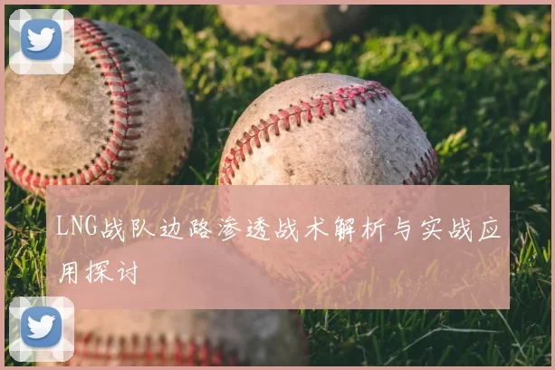LNG战队边路渗透战术解析与实战应用探讨